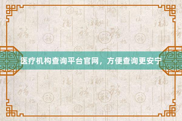医疗机构查询平台官网，方便查询更安宁