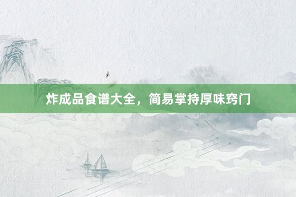 炸成品食谱大全，简易掌持厚味窍门