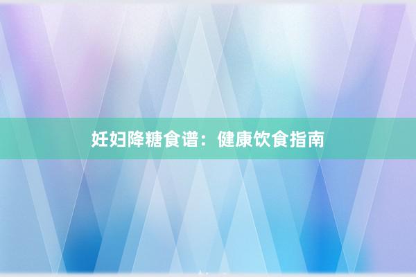 妊妇降糖食谱：健康饮食指南