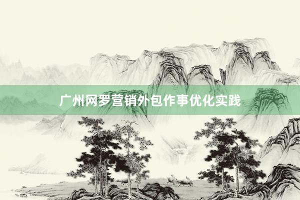 广州网罗营销外包作事优化实践
